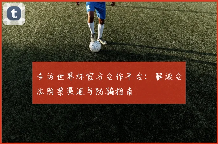 专访世界杯官方合作平台：解读合法购票渠道与防骗指南