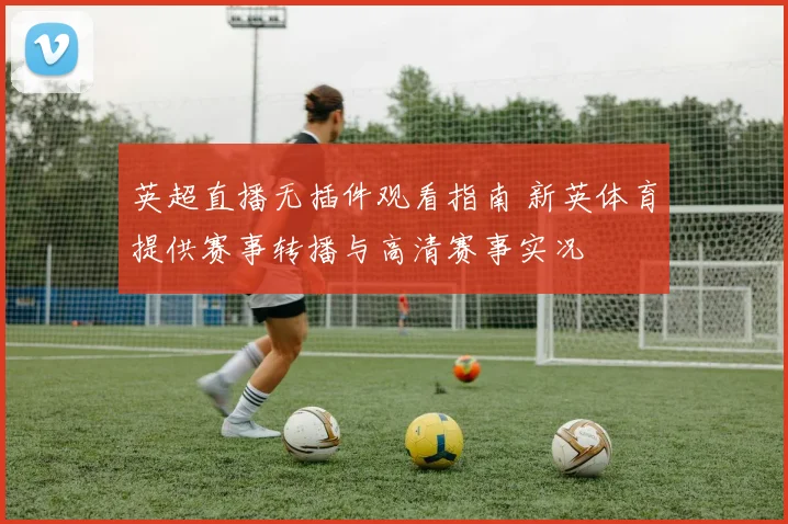 英超直播无插件观看指南 新英体育提供赛事转播与高清赛事实况