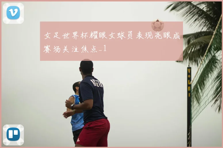 女足世界杯耀眼女球员表现亮眼成赛场关注焦点_1
