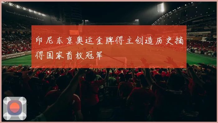 印尼东京奥运金牌得主创造历史摘得国家首枚冠军