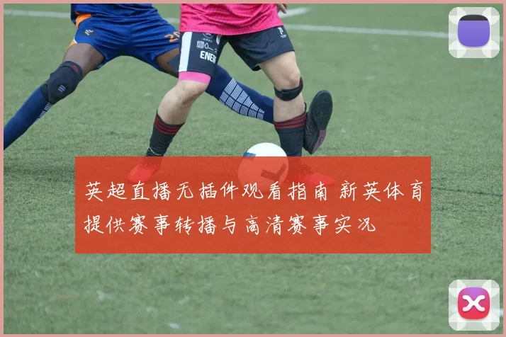 英超直播无插件观看指南 新英体育提供赛事转播与高清赛事实况
