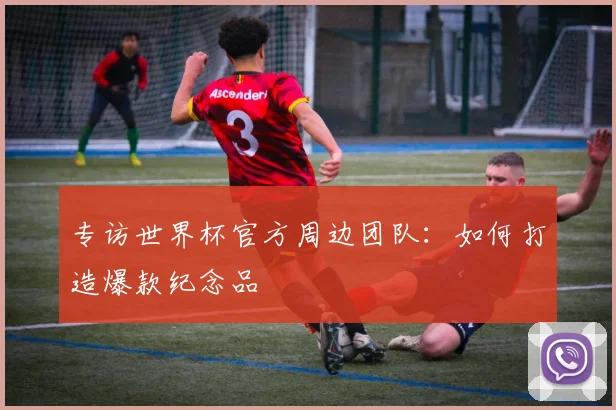 专访世界杯官方周边团队:如何打造爆款纪念品