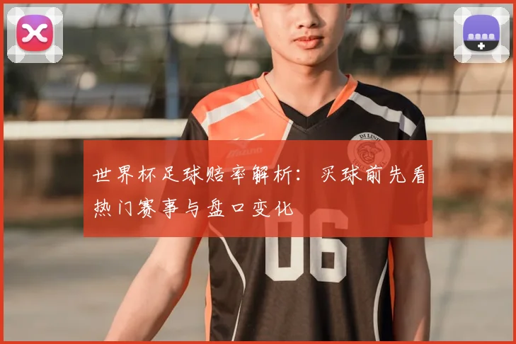世界杯足球赔率解析:买球前先看热门赛事与盘口变化