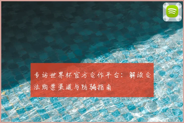 专访世界杯官方合作平台：解读合法购票渠道与防骗指南