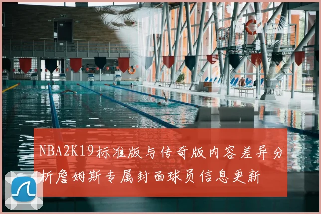 NBA2K19标准版与传奇版内容差异分析詹姆斯专属封面球员信息更新