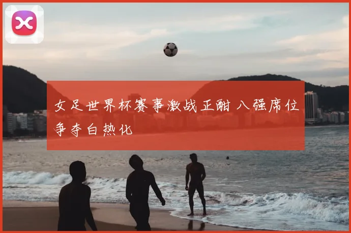 女足世界杯赛事激战正酣 八强席位争夺白热化
