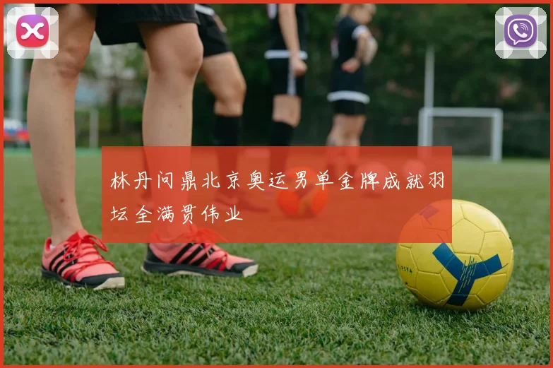 林丹问鼎北京奥运男单金牌成就羽坛全满贯伟业