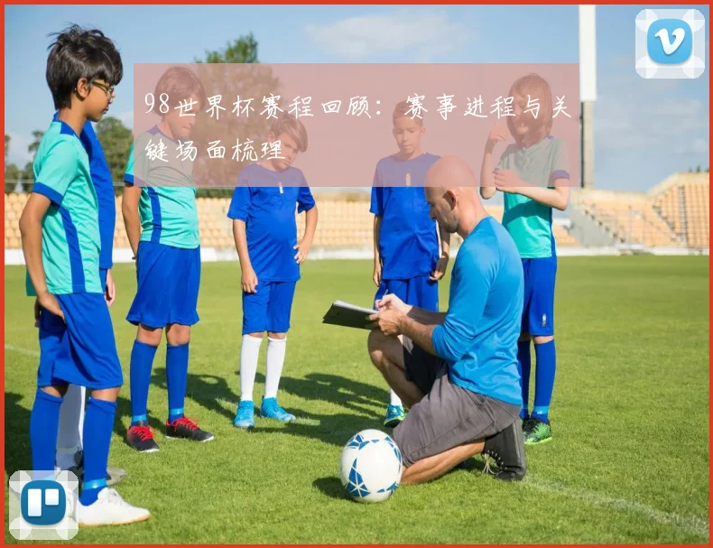 98世界杯赛程回顾:赛事进程与关键场面梳理