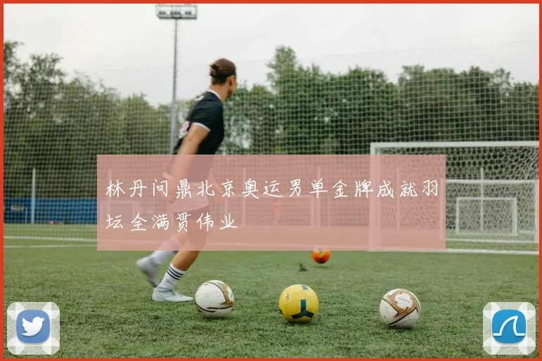 林丹问鼎北京奥运男单金牌成就羽坛全满贯伟业