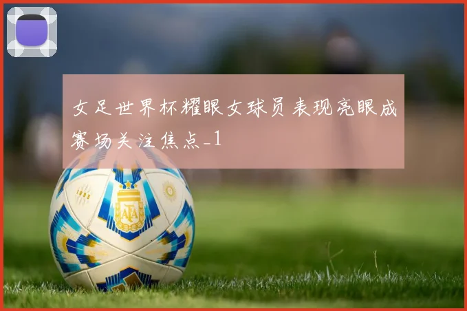 女足世界杯耀眼女球员表现亮眼成赛场关注焦点_1