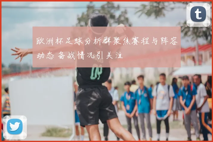 欧洲杯足球分析群聚焦赛程与阵容动态 备战情况引关注