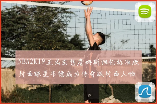 NBA2K19正式发售詹姆斯担任标准版封面球星韦德成为传奇版封面人物