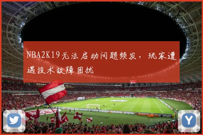 NBA2K19无法启动问题频发，玩家遭遇技术故障困扰