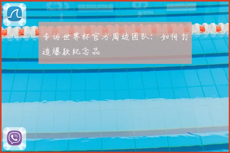 专访世界杯官方周边团队：如何打造爆款纪念品